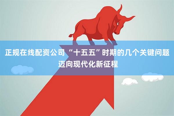 正规在线配资公司 “十五五”时期的几个关键问题 迈向现代化新征程