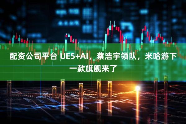 配资公司平台 UE5+AI，蔡浩宇领队，米哈游下一款旗舰来了