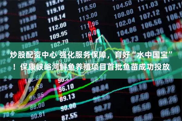 炒股配资中心 强化服务保障，育好“水中国宝”！保康峡峪河鲟鱼养殖项目首批鱼苗成功投放
