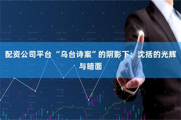 配资公司平台 “乌台诗案”的阴影下：沈括的光辉与暗面
