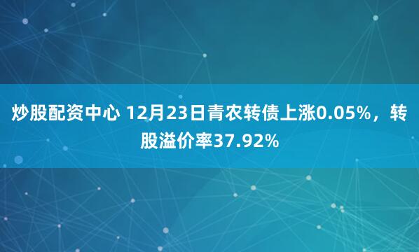 炒股配资中心 12月23日青农转债上涨0.05%,转股溢价率37.92%