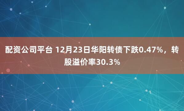 配资公司平台 12月23日华阳转债下跌0.47%,转股溢价率30.3%