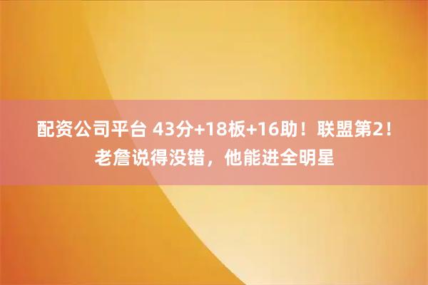 配资公司平台 43分+18板+16助！联盟第2！老詹说得没错，他能进全明星