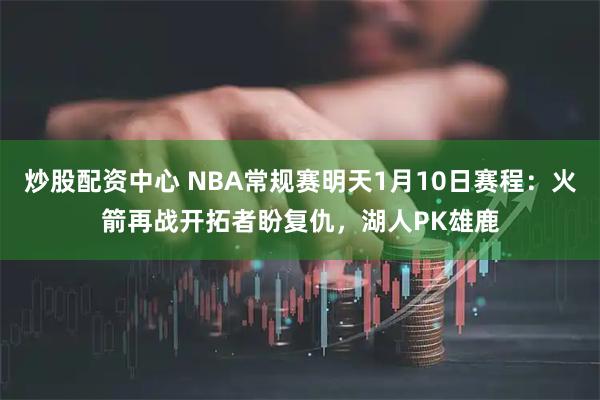 炒股配资中心 NBA常规赛明天1月10日赛程：火箭再战开拓者盼复仇，湖人PK雄鹿
